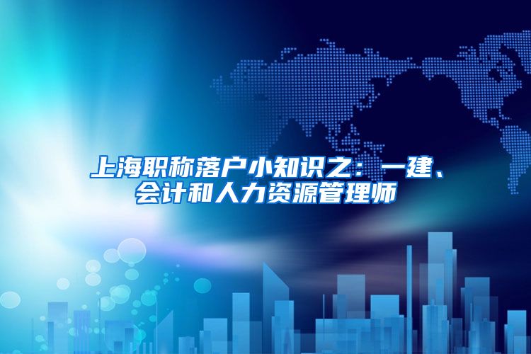 上海职称落户小知识之：一建、会计和人力资源管理师