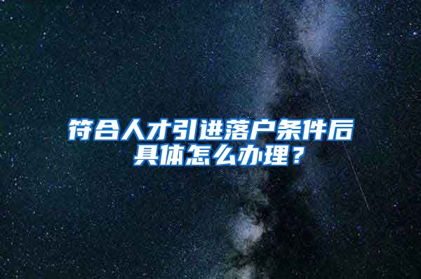 符合人才引进落户条件后 具体怎么办理？