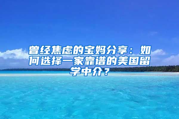 曾经焦虑的宝妈分享：如何选择一家靠谱的美国留学中介？