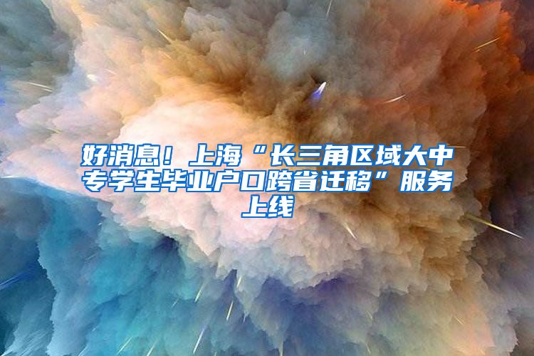 好消息！上海“长三角区域大中专学生毕业户口跨省迁移”服务上线