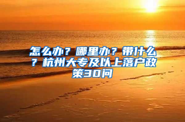 怎么办？哪里办？带什么？杭州大专及以上落户政策30问