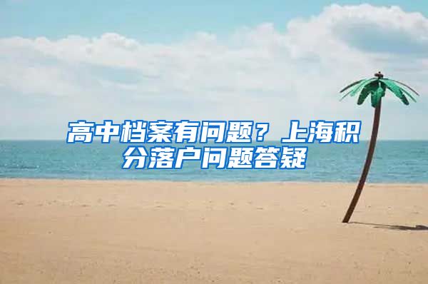 高中档案有问题？上海积分落户问题答疑