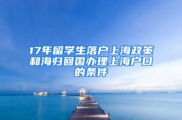 17年留学生落户上海政策和海归回国办理上海户口的条件