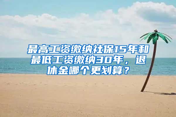 最高工资缴纳社保15年和最低工资缴纳30年，退休金哪个更划算？