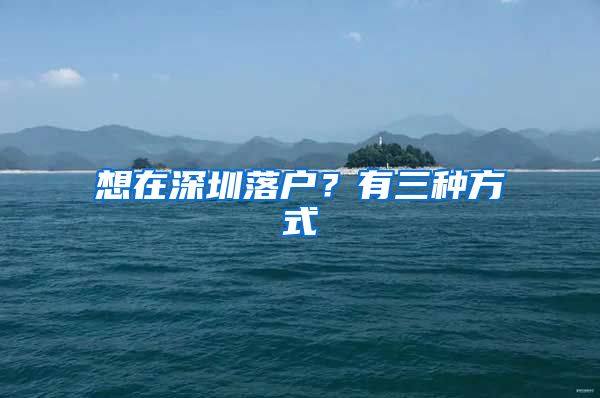 想在深圳落户？有三种方式