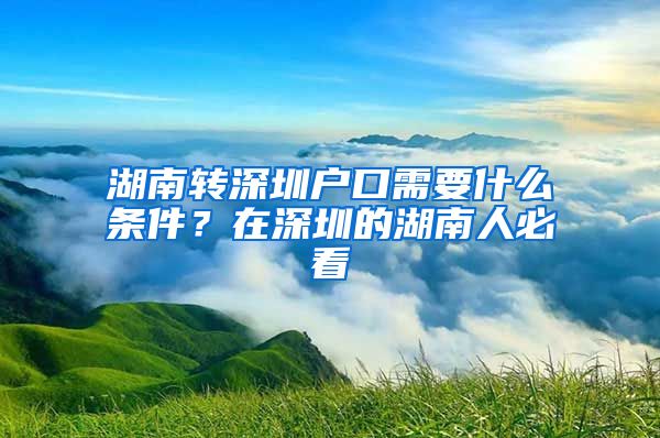 湖南转深圳户口需要什么条件？在深圳的湖南人必看