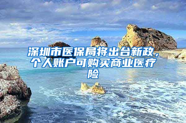 深圳市医保局将出台新政，个人账户可购买商业医疗险