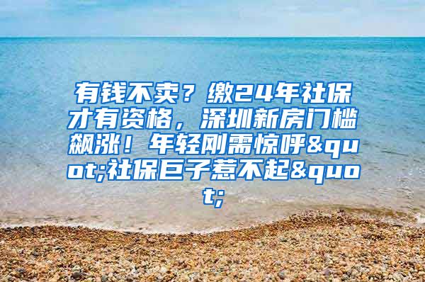 有钱不卖？缴24年社保才有资格，深圳新房门槛飙涨！年轻刚需惊呼"社保巨子惹不起"