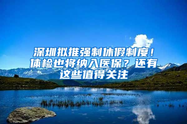 深圳拟推强制休假制度！体检也将纳入医保？还有这些值得关注