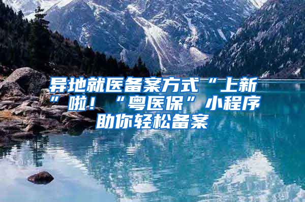 异地就医备案方式“上新”啦！“粤医保”小程序助你轻松备案