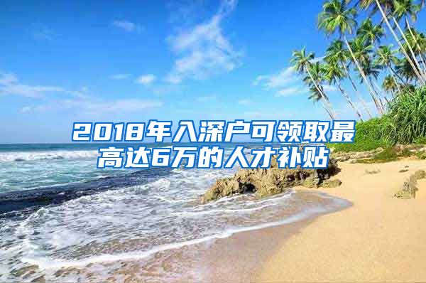 2018年入深户可领取最高达6万的人才补贴