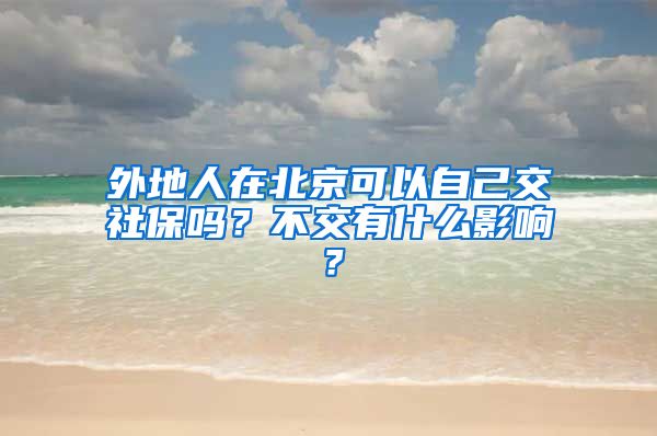 外地人在北京可以自己交社保吗？不交有什么影响？