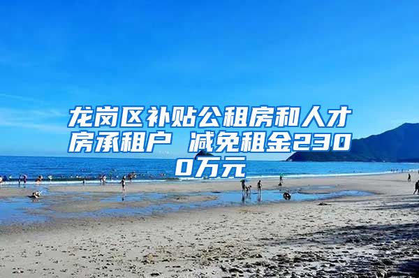 龙岗区补贴公租房和人才房承租户 减免租金2300万元