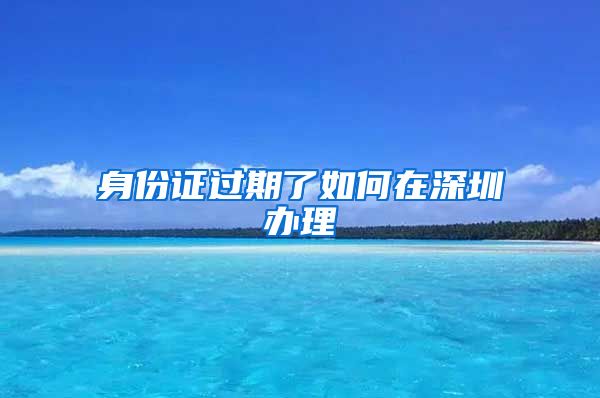 身份证过期了如何在深圳办理