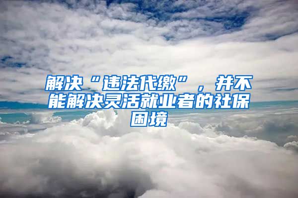 解决“违法代缴”，并不能解决灵活就业者的社保困境