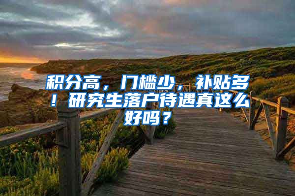 积分高，门槛少，补贴多！研究生落户待遇真这么好吗？