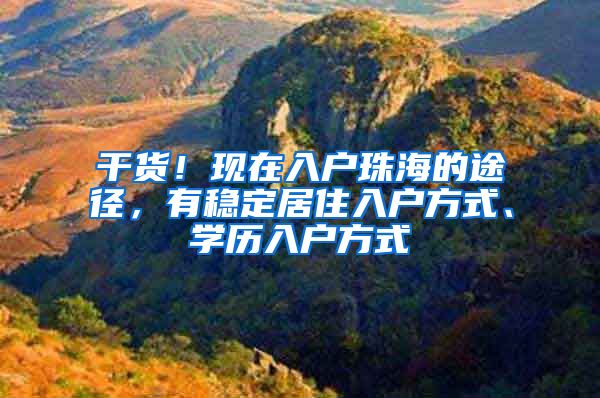 干货！现在入户珠海的途径，有稳定居住入户方式、学历入户方式