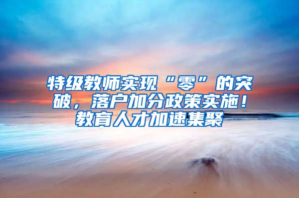 特级教师实现“零”的突破，落户加分政策实施！教育人才加速集聚