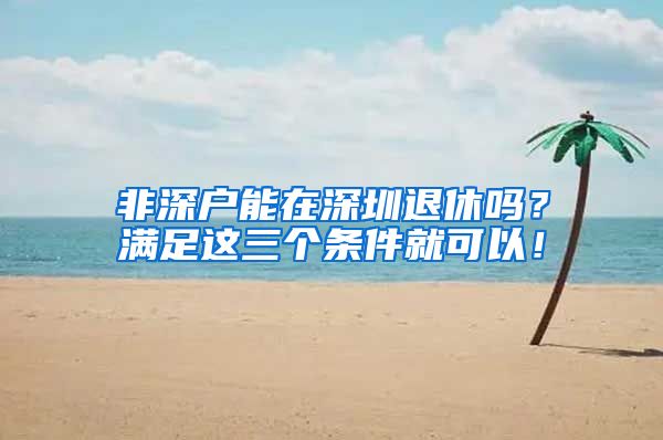 非深户能在深圳退休吗？满足这三个条件就可以！