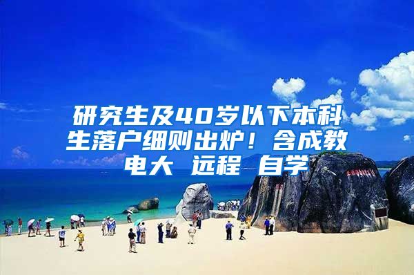 研究生及40岁以下本科生落户细则出炉！含成教 电大 远程 自学