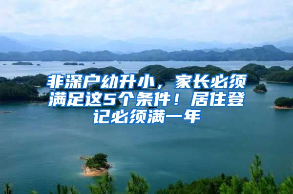 非深户幼升小，家长必须满足这5个条件！居住登记必须满一年