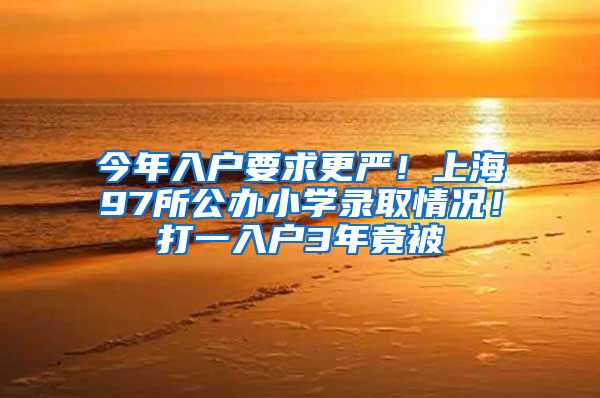 今年入户要求更严！上海97所公办小学录取情况！打一入户3年竟被