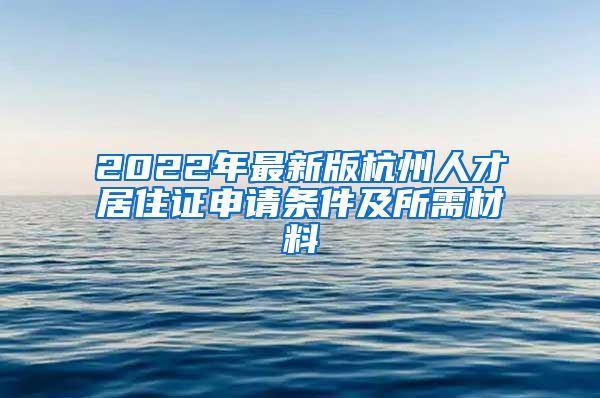 2022年最新版杭州人才居住证申请条件及所需材料