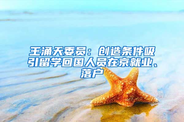 王涌天委员：创造条件吸引留学回国人员在京就业、落户