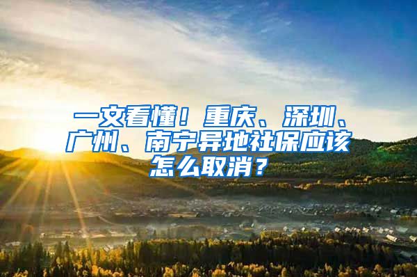一文看懂！重庆、深圳、广州、南宁异地社保应该怎么取消？
