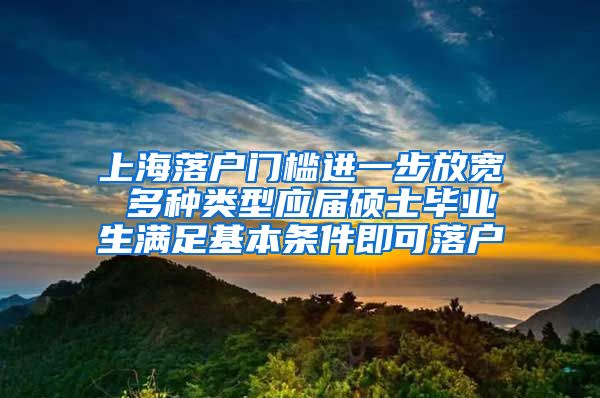 上海落户门槛进一步放宽 多种类型应届硕士毕业生满足基本条件即可落户