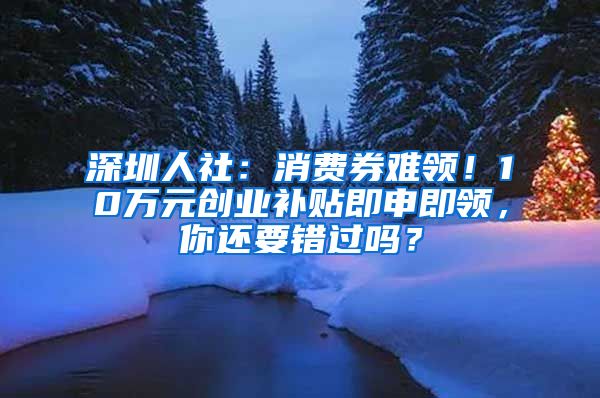 深圳人社：消费券难领！10万元创业补贴即申即领，你还要错过吗？