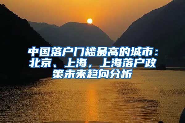 中国落户门槛最高的城市：北京、上海，上海落户政策未来趋向分析