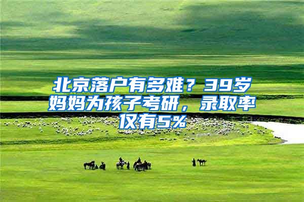 北京落户有多难？39岁妈妈为孩子考研，录取率仅有5%