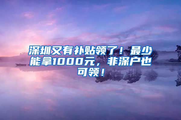 深圳又有补贴领了！最少能拿1000元，非深户也可领！