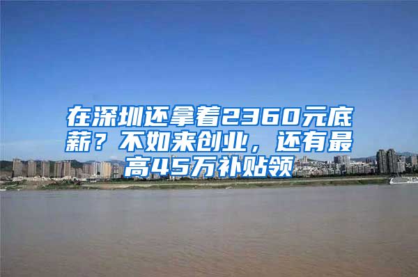 在深圳还拿着2360元底薪？不如来创业，还有最高45万补贴领