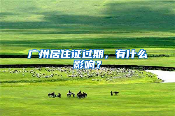 广州居住证过期，有什么影响？