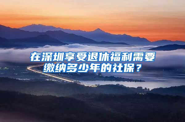 在深圳享受退休福利需要缴纳多少年的社保？
