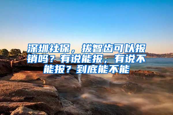深圳社保，拔智齿可以报销吗？有说能报，有说不能报？到底能不能