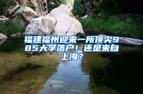 福建福州迎来一所顶尖985大学落户！还是来自上海？
