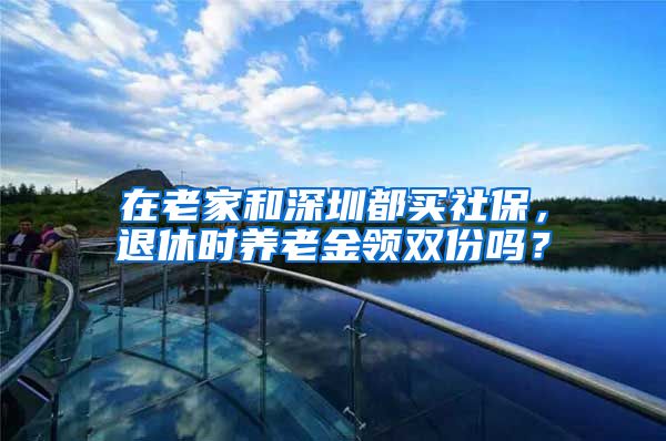 在老家和深圳都买社保，退休时养老金领双份吗？