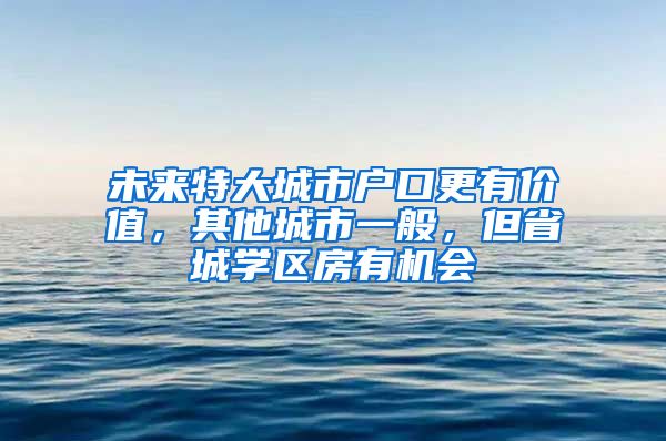 未来特大城市户口更有价值，其他城市一般，但省城学区房有机会