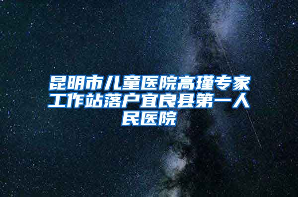 昆明市儿童医院高瑾专家工作站落户宜良县第一人民医院