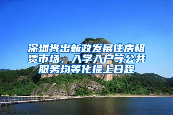 深圳将出新政发展住房租赁市场，入学入户等公共服务均等化提上日程