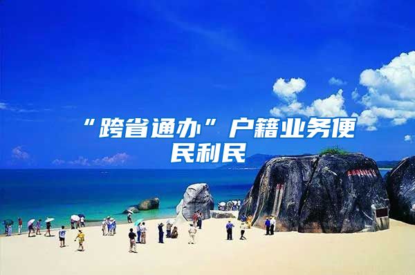 “跨省通办”户籍业务便民利民