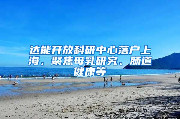 达能开放科研中心落户上海，聚焦母乳研究、肠道健康等