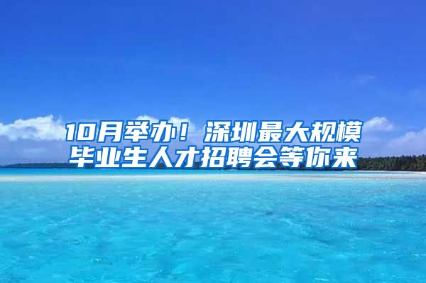 10月举办！深圳最大规模毕业生人才招聘会等你来