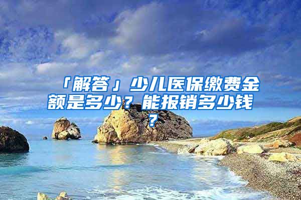 「解答」少儿医保缴费金额是多少？能报销多少钱？