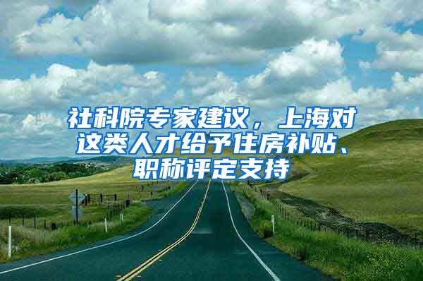 社科院专家建议，上海对这类人才给予住房补贴、职称评定支持