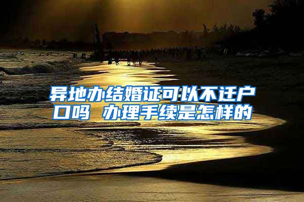 异地办结婚证可以不迁户口吗 办理手续是怎样的