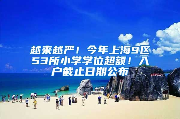 越来越严！今年上海9区53所小学学位超额！入户截止日期公布